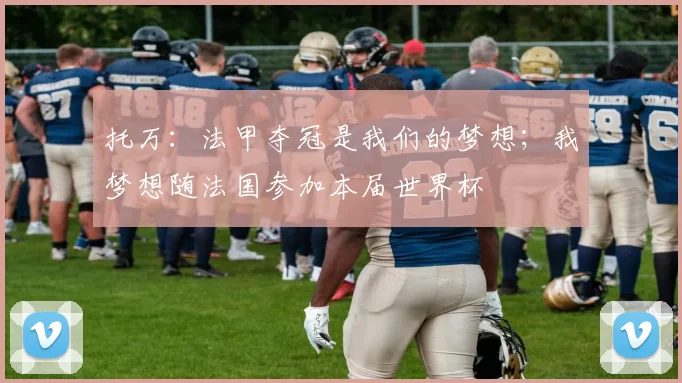 托万：法甲夺冠是我们的梦想；我梦想随法国参加本届世界杯