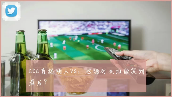 nba直播湖人vs，这场对决谁能笑到最后？