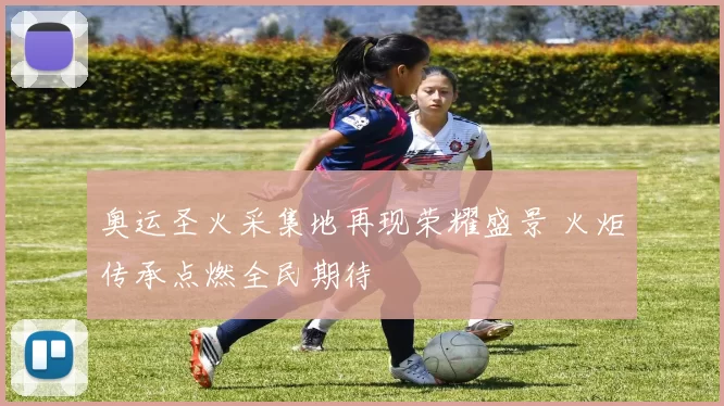 奥运圣火采集地再现荣耀盛景 火炬传承点燃全民期待