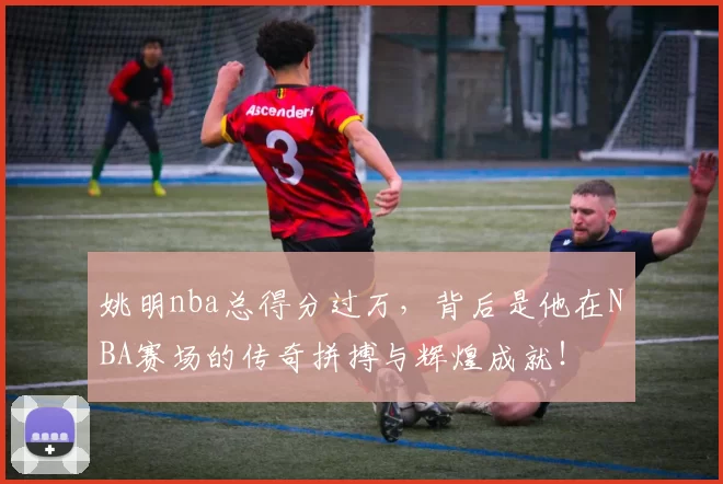 姚明nba总得分过万，背后是他在NBA赛场的传奇拼搏与辉煌成就！