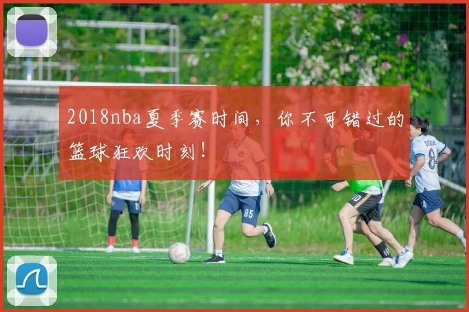 2018nba夏季赛时间，你不可错过的篮球狂欢时刻！