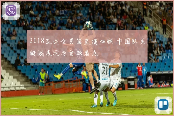 2018亚运会男篮直播回顾 中国队关键战表现与晋级看点