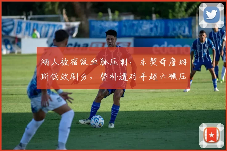 湖人被宿敌血脉压制，东契奇詹姆斯低效刷分，替补遭对手超六碾压