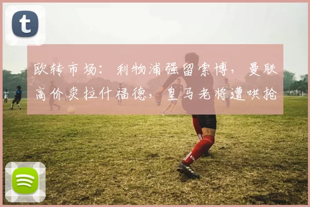 欧转市场：利物浦强留索博，曼联高价卖拉什福德，皇马老将遭哄抢