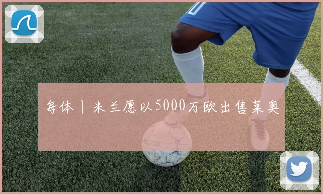 每体丨米兰愿以5000万欧出售莱奥