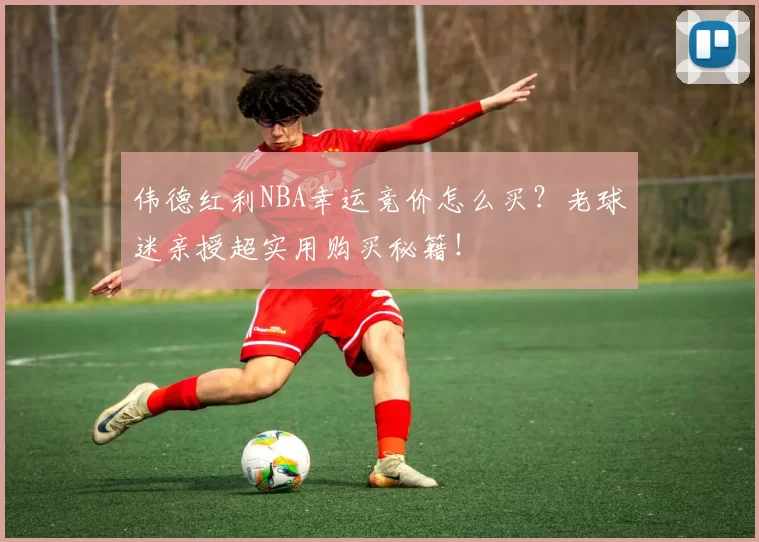 伟德红利NBA幸运竞价怎么买？老球迷亲授超实用购买秘籍！