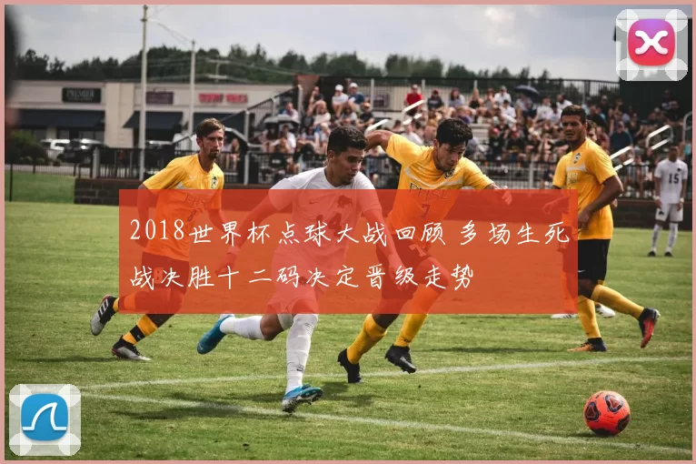 2018世界杯点球大战回顾 多场生死战决胜十二码决定晋级走势