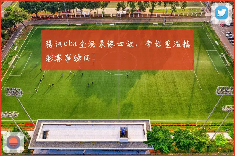 腾讯cba全场录像回放，带你重温精彩赛事瞬间！