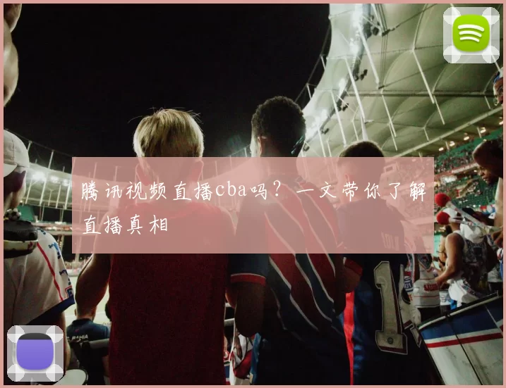 腾讯视频直播cba吗？一文带你了解直播真相