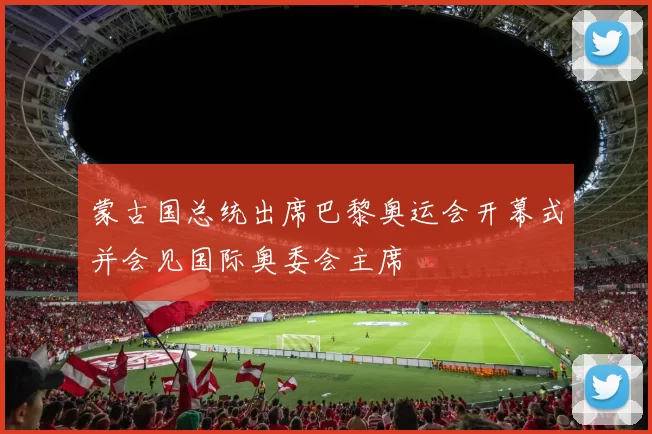 蒙古国总统出席巴黎奥运会开幕式并会见国际奥委会主席