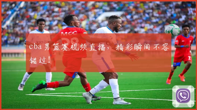 cba男篮赛视频直播，精彩瞬间不容错过！