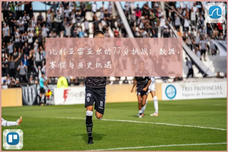比利亚雷亚尔的77分挑战：数据、赛程与历史机遇
