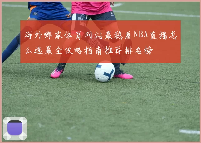 海外哪家体育网站最稳看NBA直播怎么选最全攻略指南推荐排名榜